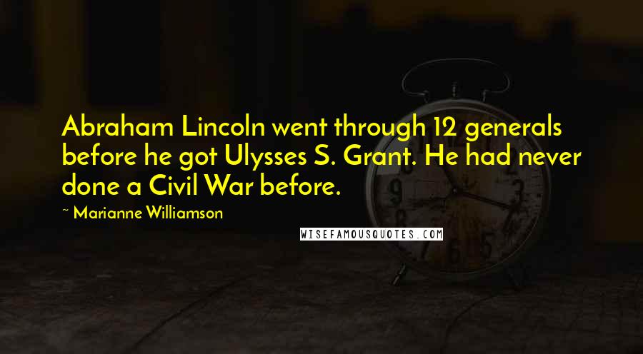 Marianne Williamson Quotes: Abraham Lincoln went through 12 generals before he got Ulysses S. Grant. He had never done a Civil War before.