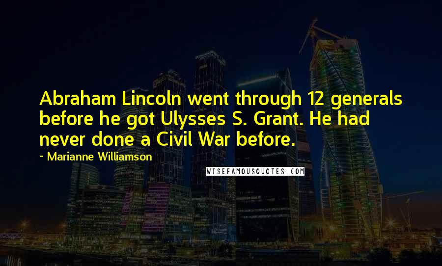 Marianne Williamson Quotes: Abraham Lincoln went through 12 generals before he got Ulysses S. Grant. He had never done a Civil War before.