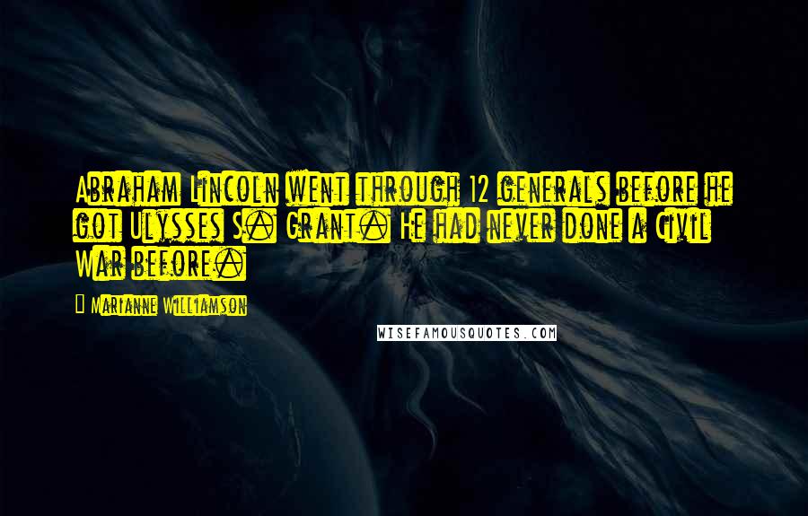 Marianne Williamson Quotes: Abraham Lincoln went through 12 generals before he got Ulysses S. Grant. He had never done a Civil War before.