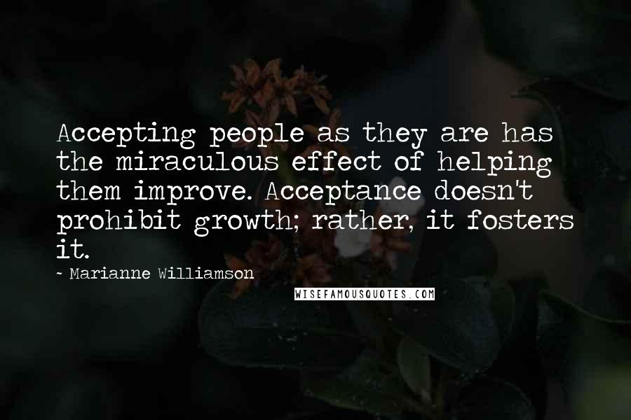 Marianne Williamson Quotes: Accepting people as they are has the miraculous effect of helping them improve. Acceptance doesn't prohibit growth; rather, it fosters it.