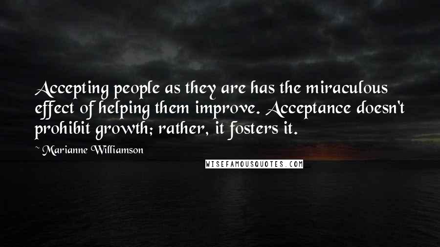 Marianne Williamson Quotes: Accepting people as they are has the miraculous effect of helping them improve. Acceptance doesn't prohibit growth; rather, it fosters it.