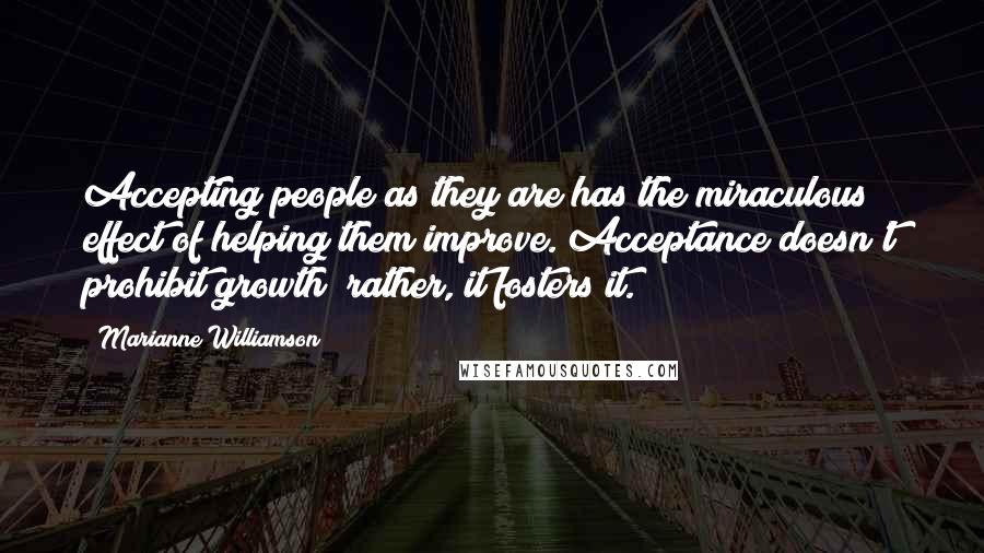Marianne Williamson Quotes: Accepting people as they are has the miraculous effect of helping them improve. Acceptance doesn't prohibit growth; rather, it fosters it.