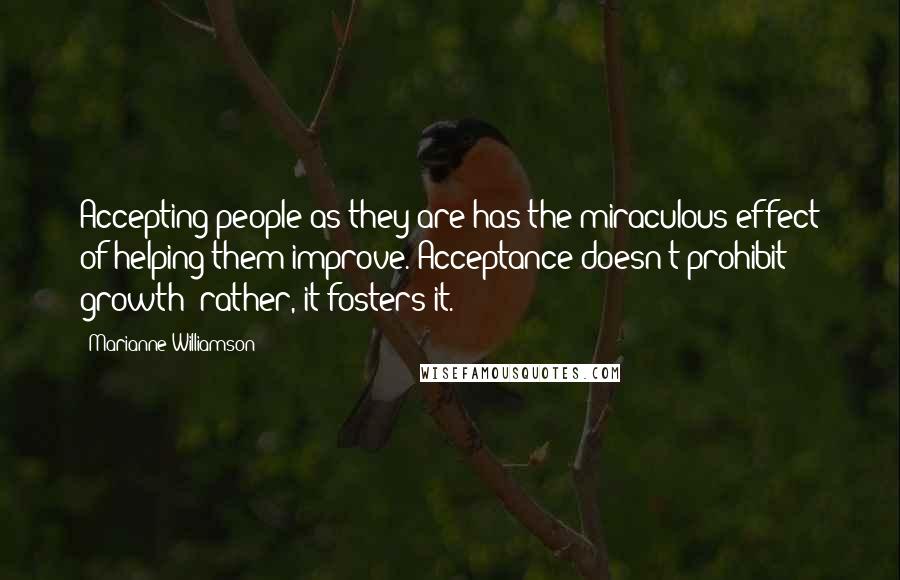 Marianne Williamson Quotes: Accepting people as they are has the miraculous effect of helping them improve. Acceptance doesn't prohibit growth; rather, it fosters it.