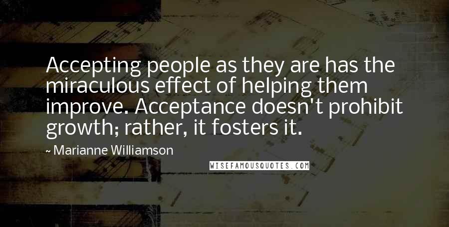 Marianne Williamson Quotes: Accepting people as they are has the miraculous effect of helping them improve. Acceptance doesn't prohibit growth; rather, it fosters it.