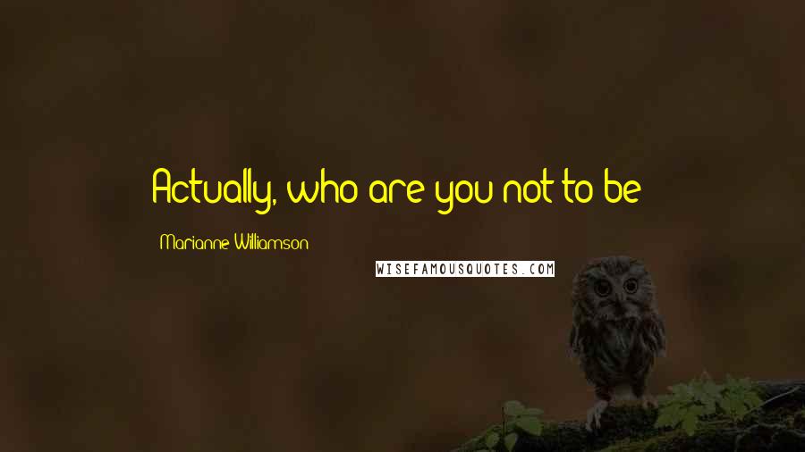 Marianne Williamson Quotes: Actually, who are you not to be?