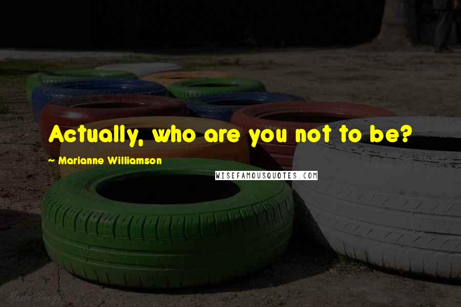 Marianne Williamson Quotes: Actually, who are you not to be?