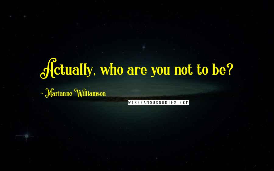 Marianne Williamson Quotes: Actually, who are you not to be?