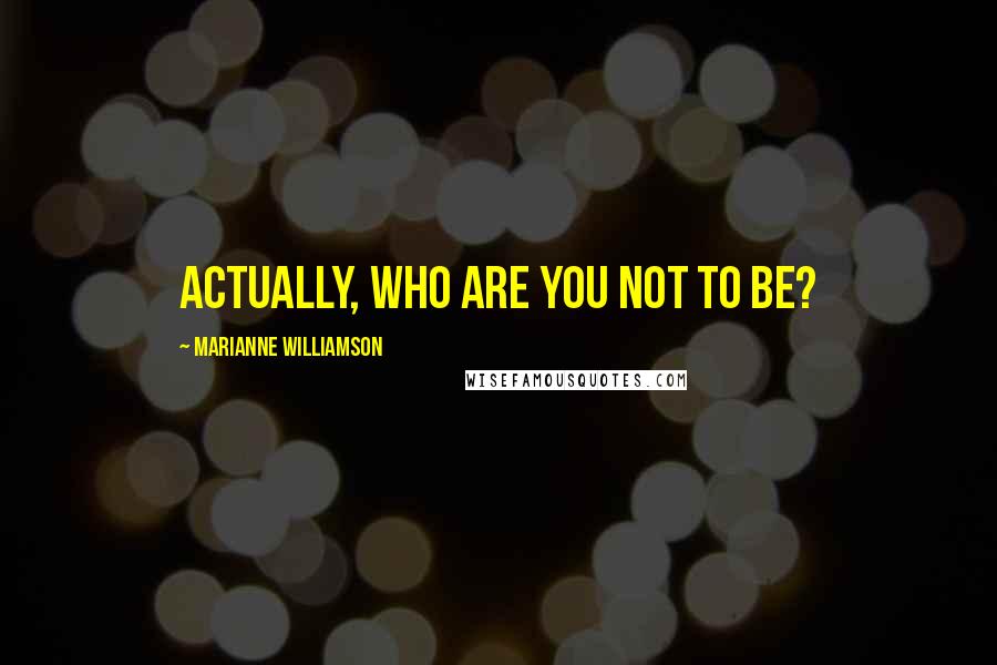 Marianne Williamson Quotes: Actually, who are you not to be?