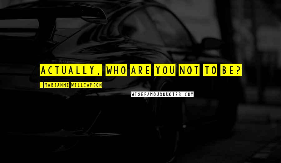 Marianne Williamson Quotes: Actually, who are you not to be?
