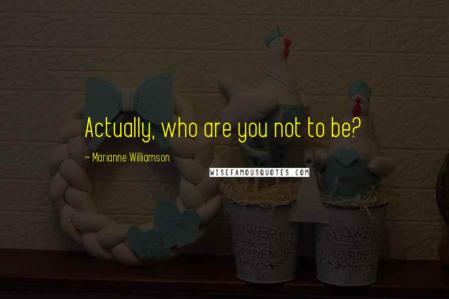 Marianne Williamson Quotes: Actually, who are you not to be?