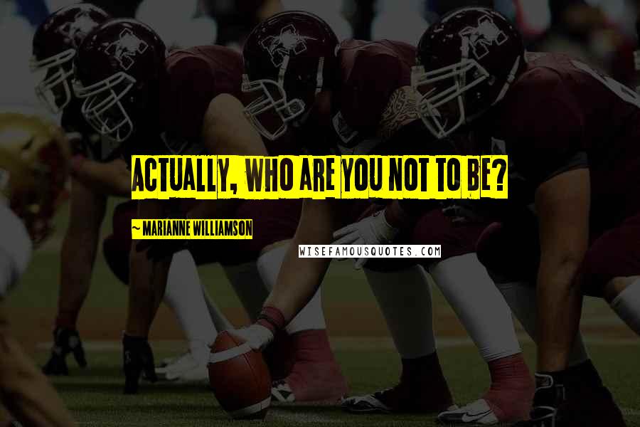 Marianne Williamson Quotes: Actually, who are you not to be?