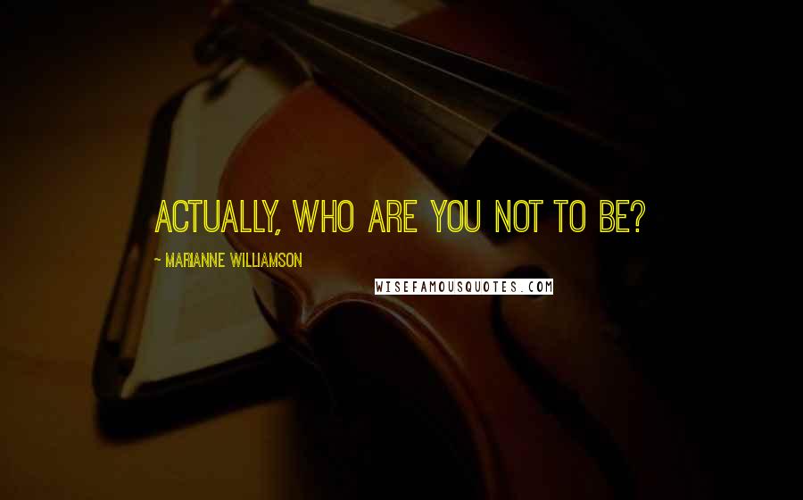 Marianne Williamson Quotes: Actually, who are you not to be?
