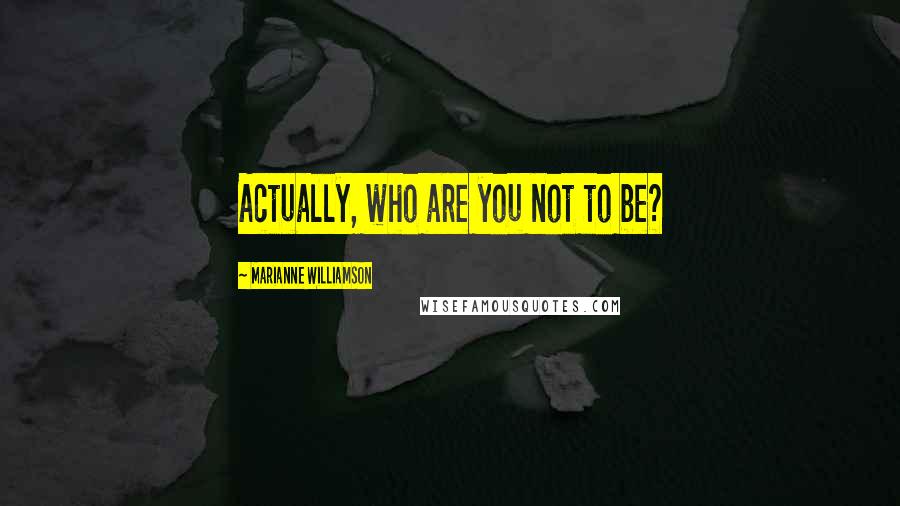 Marianne Williamson Quotes: Actually, who are you not to be?