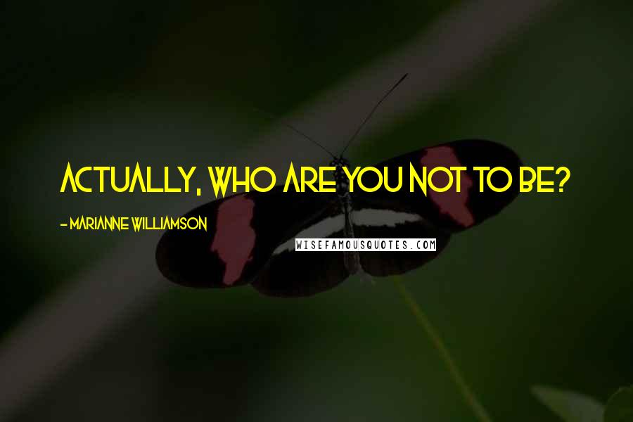 Marianne Williamson Quotes: Actually, who are you not to be?