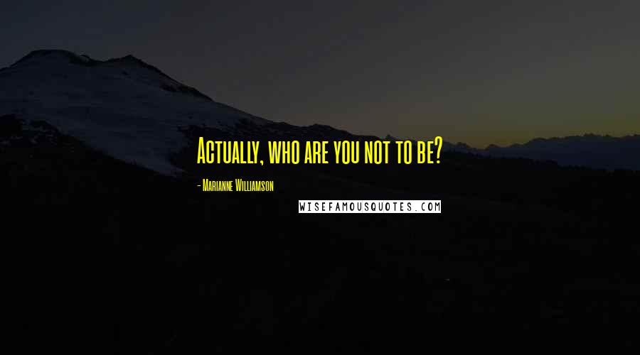 Marianne Williamson Quotes: Actually, who are you not to be?