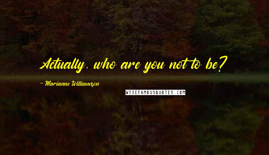 Marianne Williamson Quotes: Actually, who are you not to be?