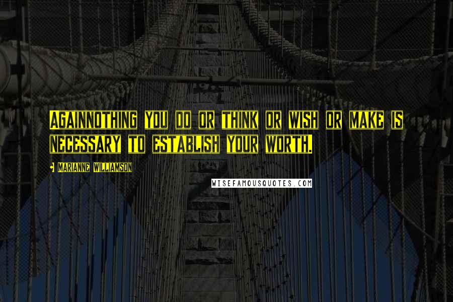 Marianne Williamson Quotes: Againnothing you do or think or wish or make is necessary to establish your worth.