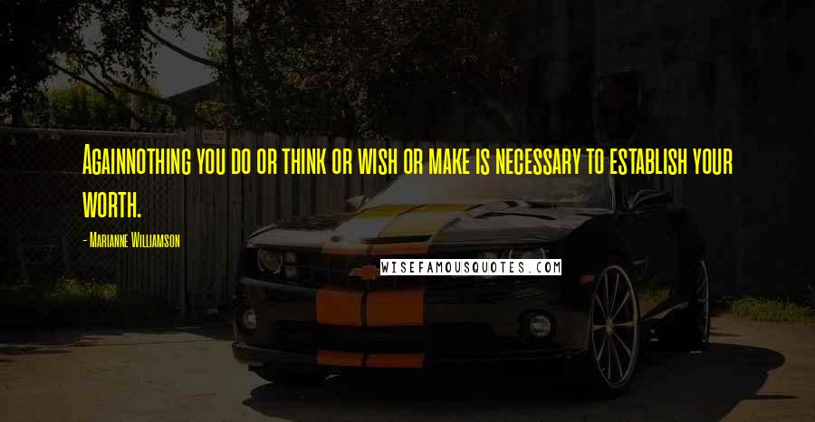 Marianne Williamson Quotes: Againnothing you do or think or wish or make is necessary to establish your worth.