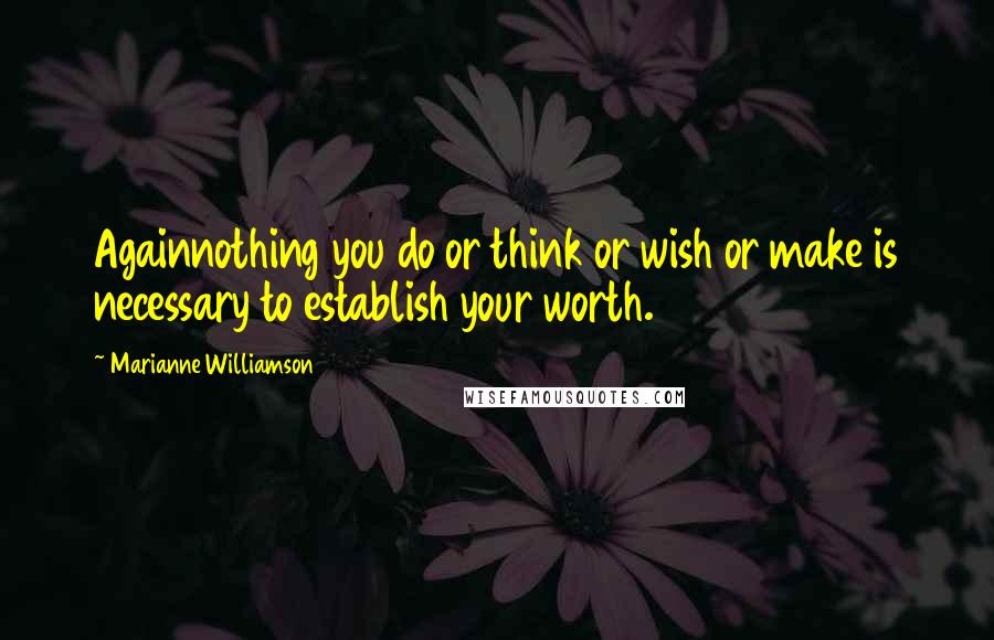 Marianne Williamson Quotes: Againnothing you do or think or wish or make is necessary to establish your worth.