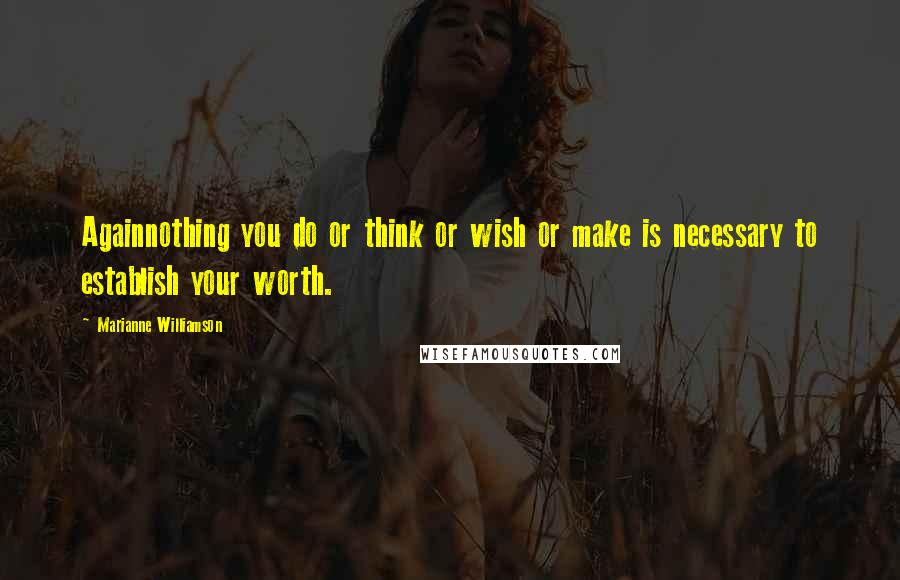 Marianne Williamson Quotes: Againnothing you do or think or wish or make is necessary to establish your worth.