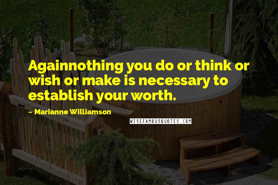 Marianne Williamson Quotes: Againnothing you do or think or wish or make is necessary to establish your worth.