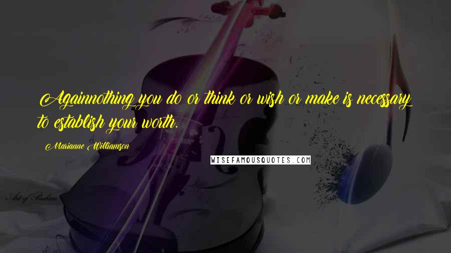 Marianne Williamson Quotes: Againnothing you do or think or wish or make is necessary to establish your worth.
