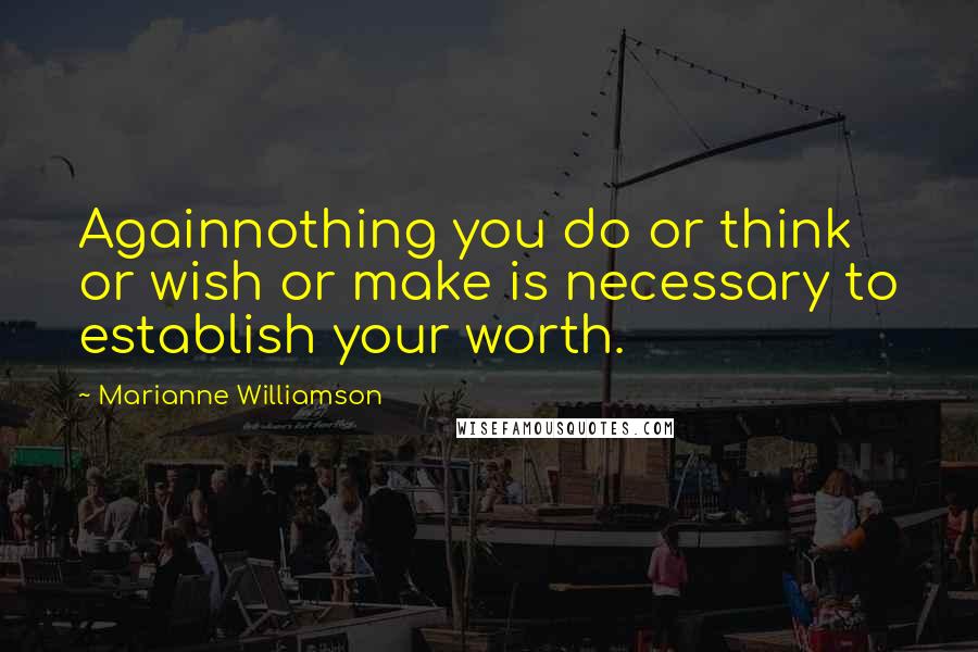 Marianne Williamson Quotes: Againnothing you do or think or wish or make is necessary to establish your worth.