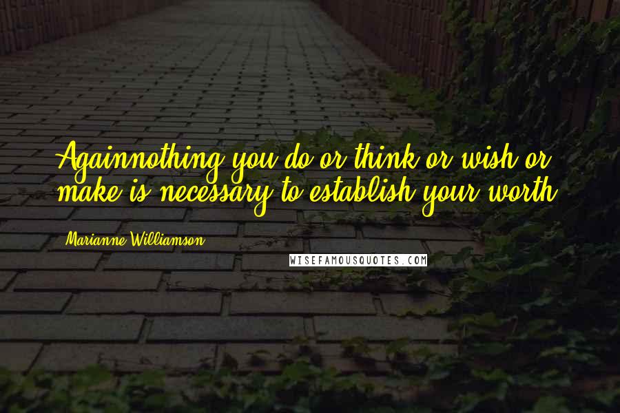 Marianne Williamson Quotes: Againnothing you do or think or wish or make is necessary to establish your worth.
