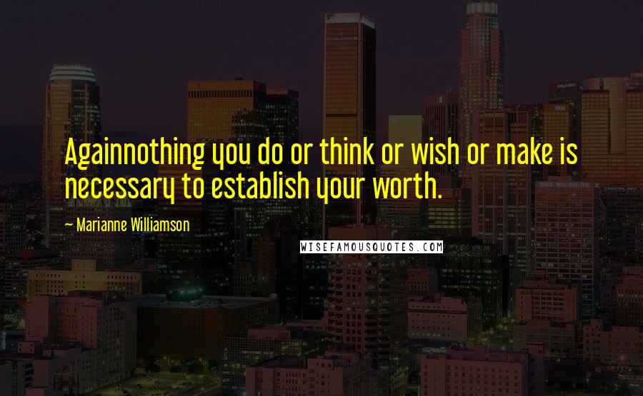Marianne Williamson Quotes: Againnothing you do or think or wish or make is necessary to establish your worth.