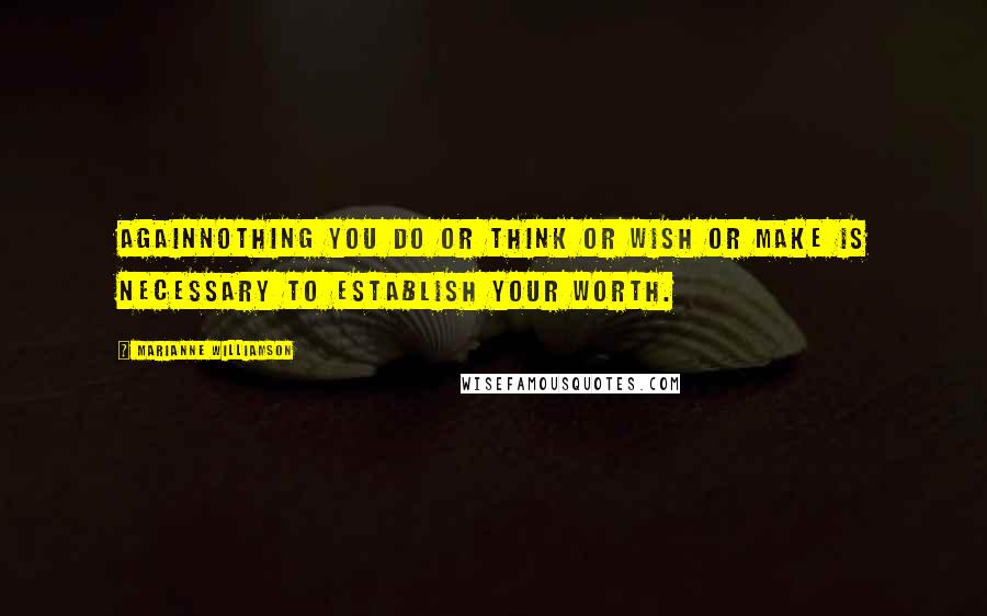 Marianne Williamson Quotes: Againnothing you do or think or wish or make is necessary to establish your worth.