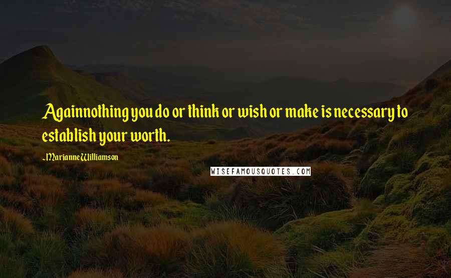Marianne Williamson Quotes: Againnothing you do or think or wish or make is necessary to establish your worth.