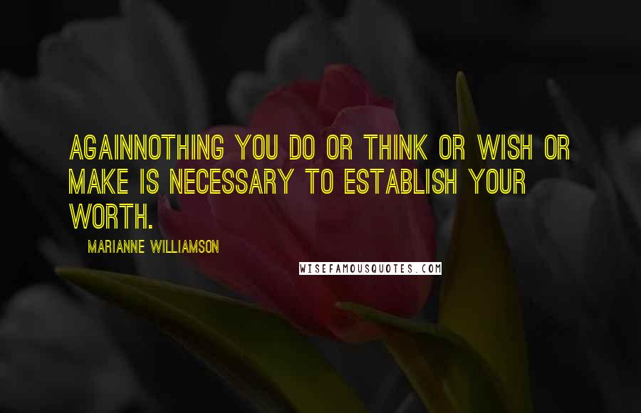 Marianne Williamson Quotes: Againnothing you do or think or wish or make is necessary to establish your worth.