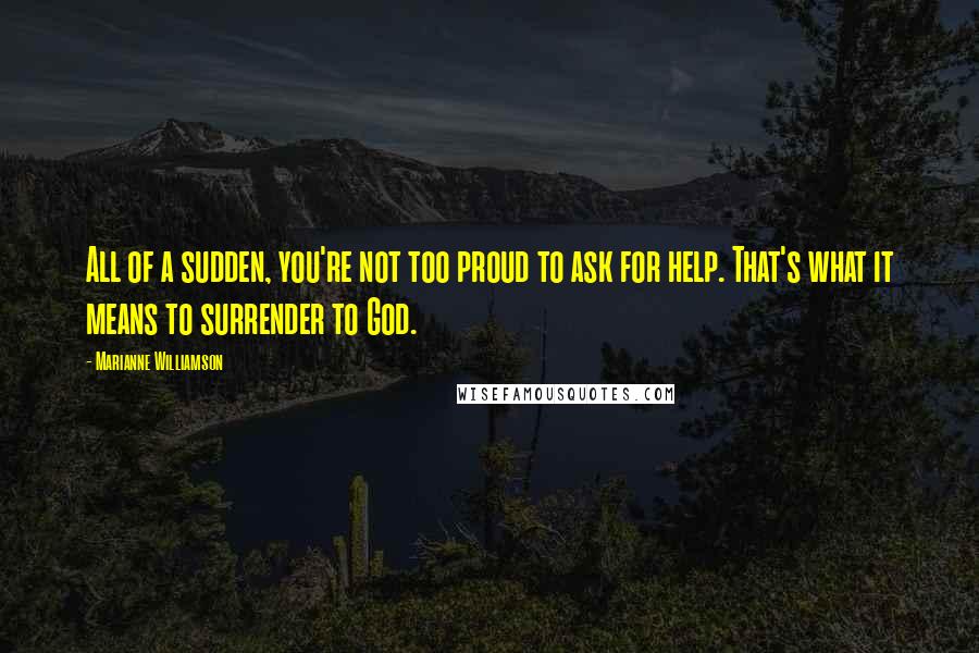 Marianne Williamson Quotes: All of a sudden, you're not too proud to ask for help. That's what it means to surrender to God.