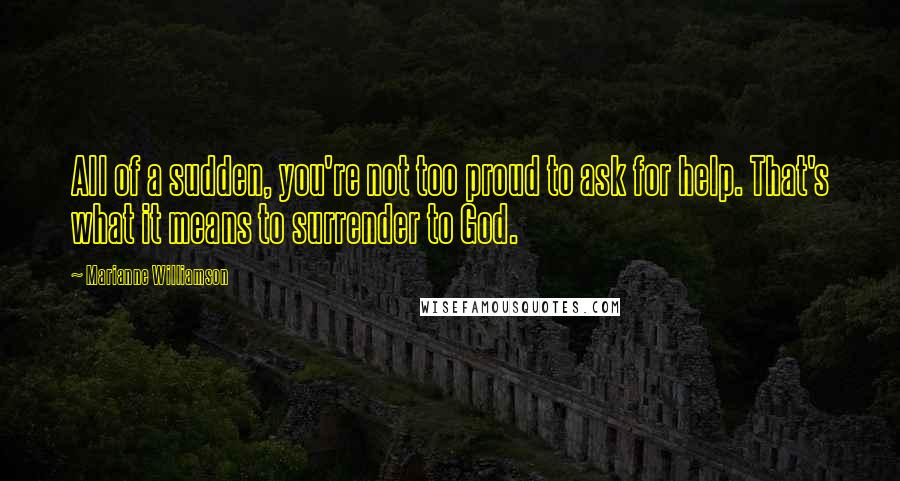 Marianne Williamson Quotes: All of a sudden, you're not too proud to ask for help. That's what it means to surrender to God.