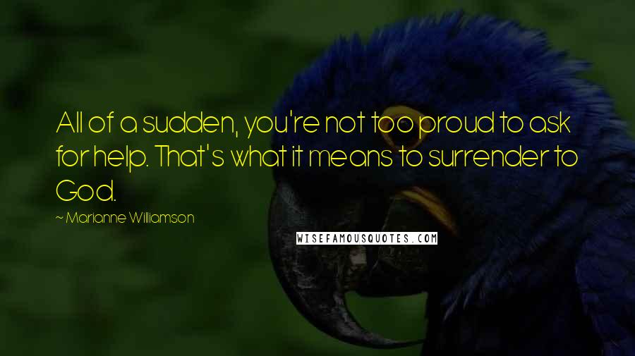 Marianne Williamson Quotes: All of a sudden, you're not too proud to ask for help. That's what it means to surrender to God.