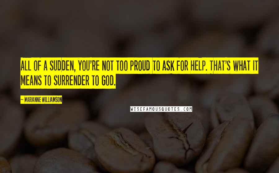 Marianne Williamson Quotes: All of a sudden, you're not too proud to ask for help. That's what it means to surrender to God.