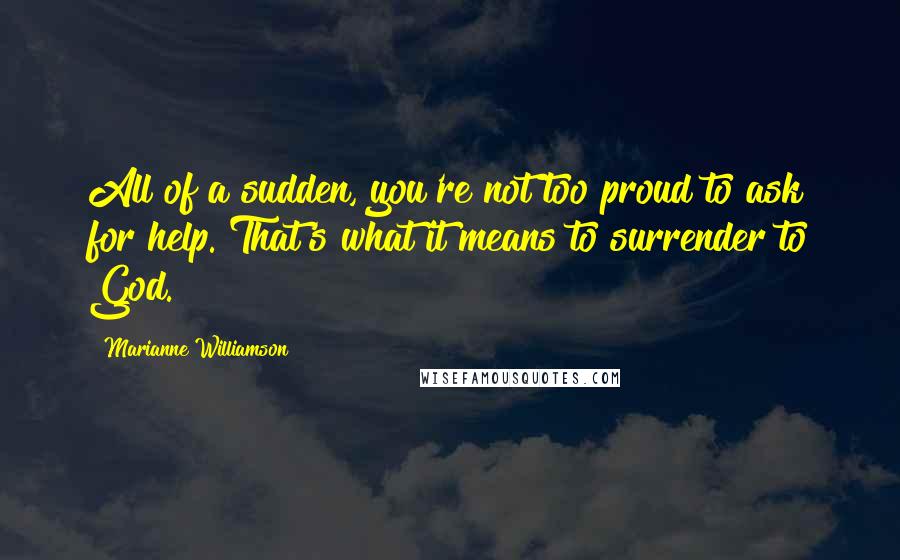 Marianne Williamson Quotes: All of a sudden, you're not too proud to ask for help. That's what it means to surrender to God.