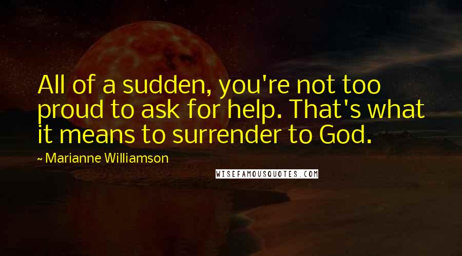 Marianne Williamson Quotes: All of a sudden, you're not too proud to ask for help. That's what it means to surrender to God.