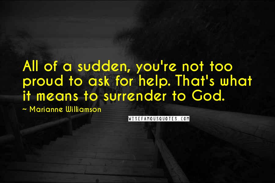 Marianne Williamson Quotes: All of a sudden, you're not too proud to ask for help. That's what it means to surrender to God.