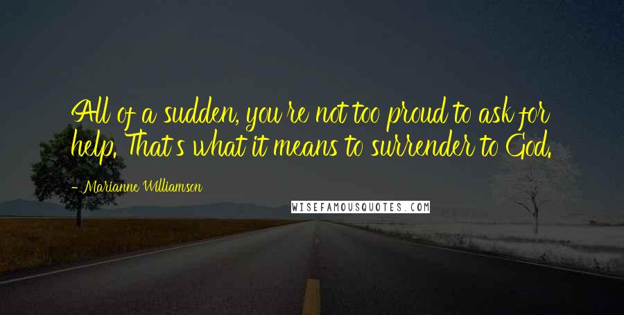 Marianne Williamson Quotes: All of a sudden, you're not too proud to ask for help. That's what it means to surrender to God.