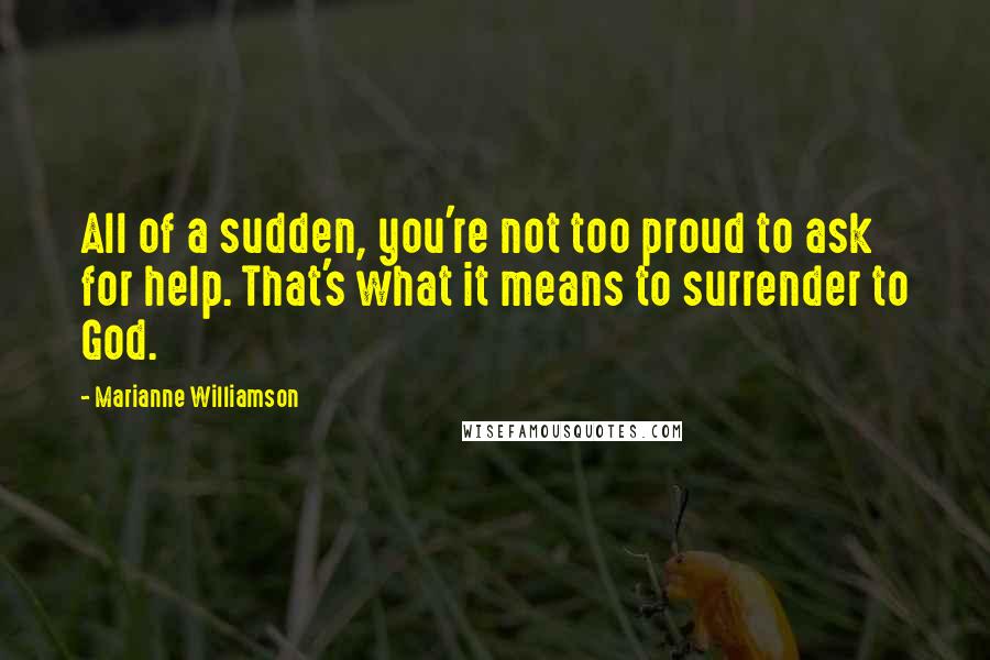 Marianne Williamson Quotes: All of a sudden, you're not too proud to ask for help. That's what it means to surrender to God.