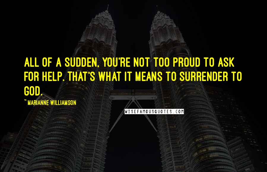 Marianne Williamson Quotes: All of a sudden, you're not too proud to ask for help. That's what it means to surrender to God.