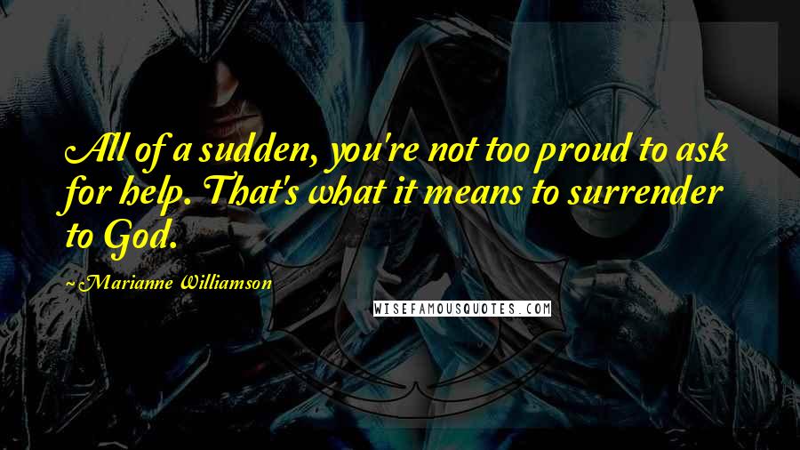 Marianne Williamson Quotes: All of a sudden, you're not too proud to ask for help. That's what it means to surrender to God.