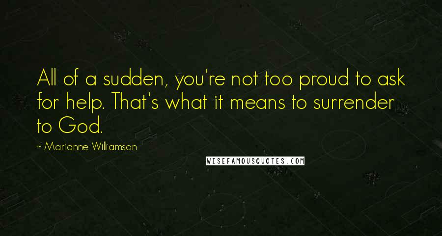 Marianne Williamson Quotes: All of a sudden, you're not too proud to ask for help. That's what it means to surrender to God.