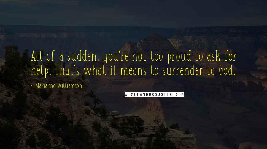 Marianne Williamson Quotes: All of a sudden, you're not too proud to ask for help. That's what it means to surrender to God.