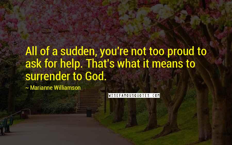 Marianne Williamson Quotes: All of a sudden, you're not too proud to ask for help. That's what it means to surrender to God.