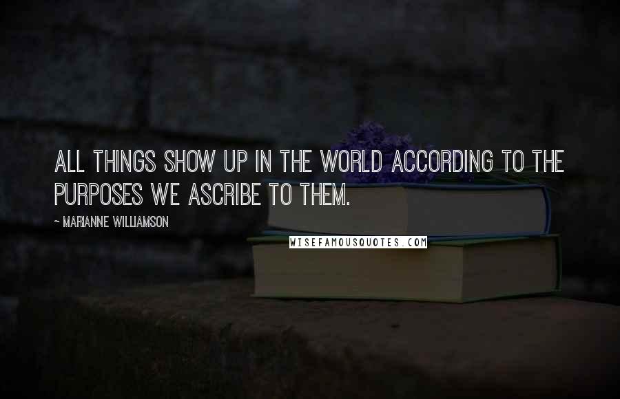 Marianne Williamson Quotes: All things show up in the world according to the purposes we ascribe to them.