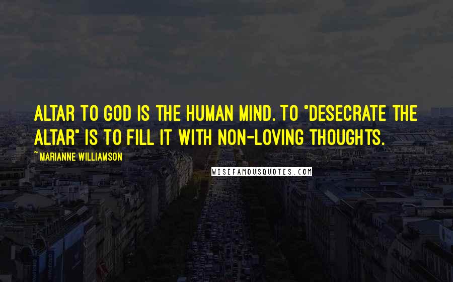 Marianne Williamson Quotes: Altar to God is the human mind. To "desecrate the altar" is to fill it with non-loving thoughts.