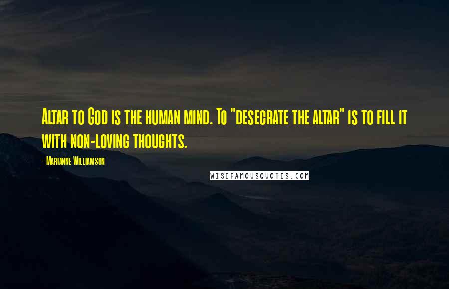 Marianne Williamson Quotes: Altar to God is the human mind. To "desecrate the altar" is to fill it with non-loving thoughts.