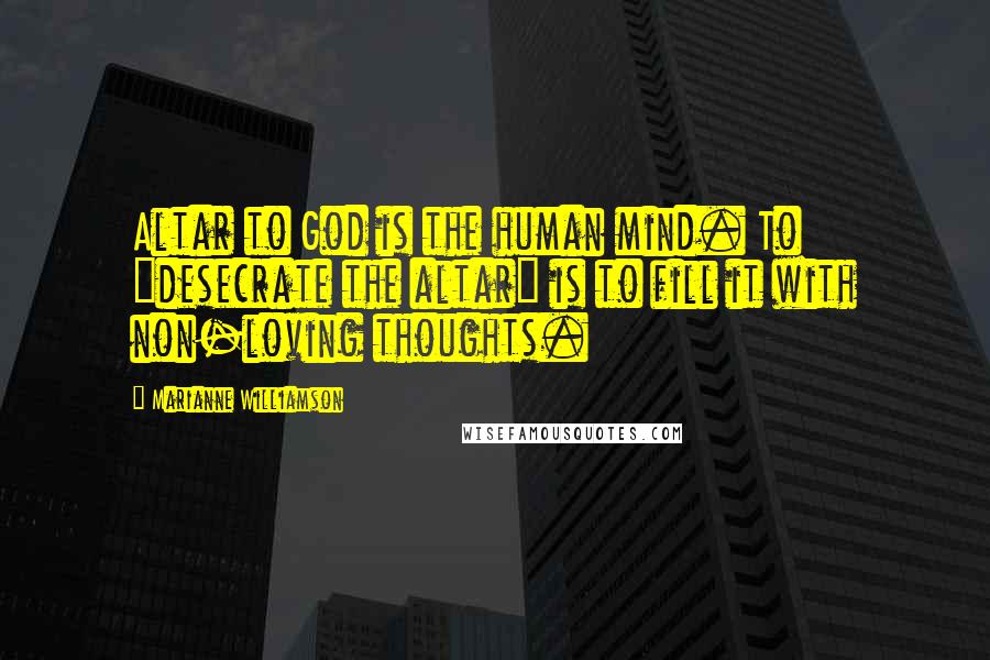 Marianne Williamson Quotes: Altar to God is the human mind. To "desecrate the altar" is to fill it with non-loving thoughts.